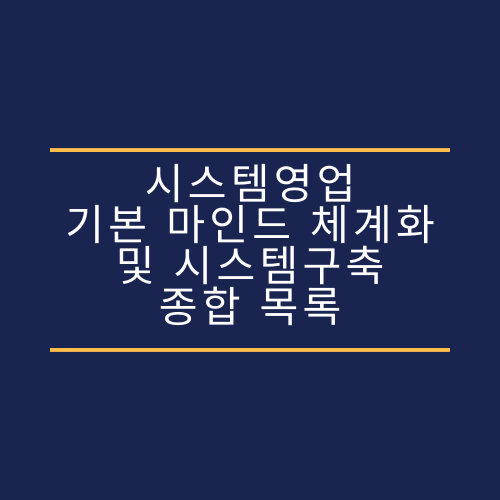 시스템영업 기본 마인드, 체계화 및 시스템구축 종합 목록